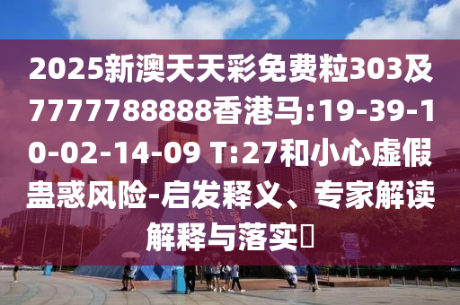 2025新澳天天彩免費(fèi)粒303及7777788888香港馬:19-39-10-02-14-09 T:27和小心虛假蠱惑風(fēng)險(xiǎn)-啟發(fā)釋義、專家解讀解釋與落實(shí)?