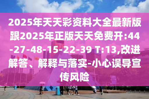 2025年天天彩資料大全最新版跟2025年正版天天免費(fèi)開:44-27-48-15-22-39 T:13,改進(jìn)解答、解釋與落實(shí)-小心誤導(dǎo)宣傳風(fēng)險(xiǎn)