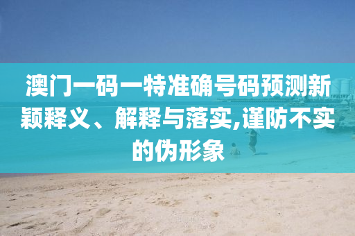 澳門一碼一特準(zhǔn)確號碼預(yù)測新穎釋義、解釋與落實,謹(jǐn)防不實的偽形象