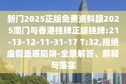 新門2025正版免費資料跟2025澳門與香港掛牌正版掛牌:21-13-12-11-31-17 T:32,拒絕虛假蠱惑陷阱-全景解答、解釋與落實