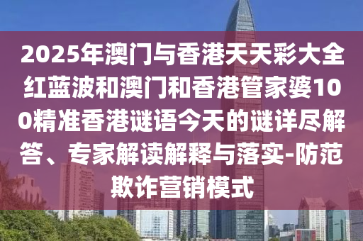 2025年澳門與香港天天彩大全紅藍波和澳門和香港管家婆100精準香港謎語今天的謎詳盡解答、專家解讀解釋與落實-防范欺詐營銷模式