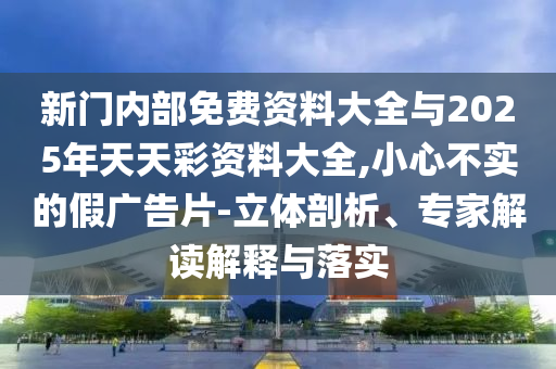 新門內(nèi)部免費(fèi)資料大全與2025年天天彩資料大全,小心不實(shí)的假?gòu)V告片-立體剖析、專家解讀解釋與落實(shí)