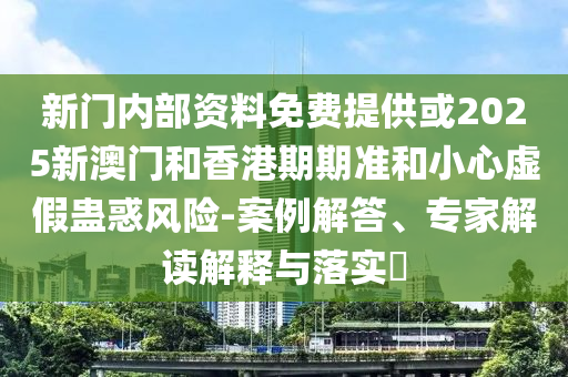 新門內(nèi)部資料免費(fèi)提供或2025新澳門和香港期期準(zhǔn)和小心虛假蠱惑風(fēng)險(xiǎn)-案例解答、專家解讀解釋與落實(shí)?