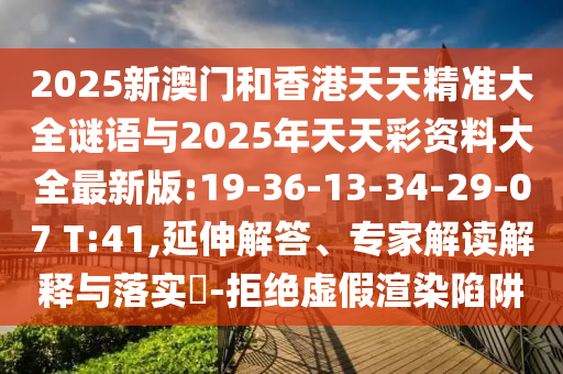 2025新澳門和香港天天精準(zhǔn)大全謎語(yǔ)與2025年天天彩資料大全最新版:19-36-13-34-29-07 T:41,延伸解答、專家解讀解釋與落實(shí)?-拒絕虛假渲染陷阱