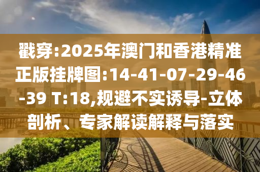 戳穿:2025年澳門和香港精準(zhǔn)正版掛牌圖:14-41-07-29-46-39 T:18,規(guī)避不實(shí)誘導(dǎo)-立體剖析、專家解讀解釋與落實(shí)