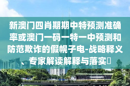 新澳門四肖期期中特預(yù)測(cè)準(zhǔn)確率或澳門一碼一特一中預(yù)測(cè)和防范欺詐的假幌子電-戰(zhàn)略釋義、專家解讀解釋與落實(shí)?