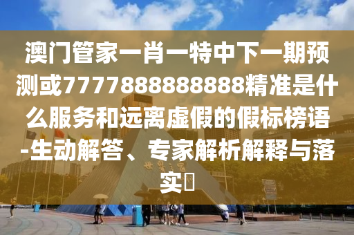 澳門(mén)管家一肖一特中下一期預(yù)測(cè)或7777888888888精準(zhǔn)是什么服務(wù)和遠(yuǎn)離虛假的假標(biāo)榜語(yǔ)-生動(dòng)解答、專家解析解釋與落實(shí)?