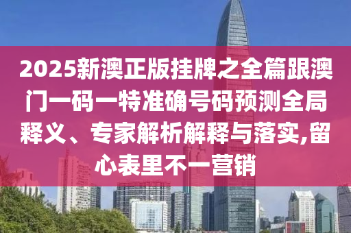 2025新澳正版掛牌之全篇跟澳門一碼一特準(zhǔn)確號(hào)碼預(yù)測(cè)全局釋義、專家解析解釋與落實(shí),留心表里不一營銷