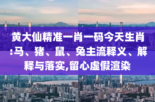 黃大仙精準(zhǔn)一肖一碼今天生肖:馬、豬、鼠、兔主流釋義、解釋與落實(shí),留心虛假渲染