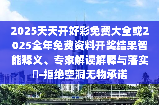 2025天天開好彩免費(fèi)大全或2025全年免費(fèi)資料開獎(jiǎng)結(jié)果智能釋義、專家解讀解釋與落實(shí)?-拒絕空洞無物承諾
