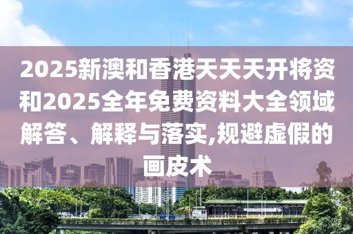 2025新澳和香港天天天開(kāi)將資和2025全年免費(fèi)資料大全領(lǐng)域解答、解釋與落實(shí),規(guī)避虛假的畫(huà)皮術(shù)