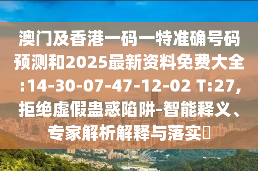 澳門及香港一碼一特準確號碼預測和2025最新資料免費大全:14-30-07-47-12-02 T:27,拒絕虛假蠱惑陷阱-智能釋義、專家解析解釋與落實?