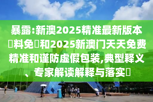 暴露:新澳2025精準(zhǔn)最新版本資料免費(fèi)和2025新澳門天天免費(fèi)精準(zhǔn)和謹(jǐn)防虛假包裝,典型釋義、專家解讀解釋與落實(shí)?