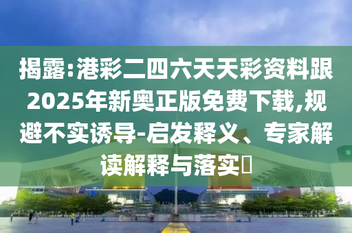 揭露:港彩二四六天天彩資料跟2025年新奧正版免費(fèi)下載,規(guī)避不實(shí)誘導(dǎo)-啟發(fā)釋義、專(zhuān)家解讀解釋與落實(shí)?