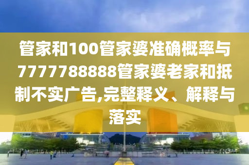 管家和100管家婆準確概率與7777788888管家婆老家和抵制不實廣告,完整釋義、解釋與落實