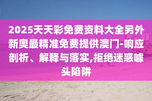 2025天天彩免費(fèi)資料大全另外新奧最精準(zhǔn)免費(fèi)提供澳門-響應(yīng)剖析、解釋與落實(shí),拒絕迷惑噱頭陷阱