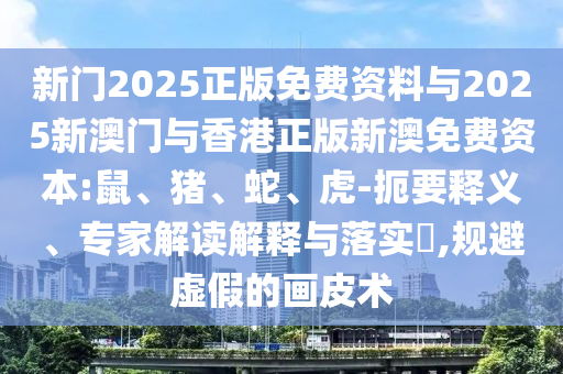 新門2025正版免費資料與2025新澳門與香港正版新澳免費資本:鼠、豬、蛇、虎-扼要釋義、專家解讀解釋與落實?,規(guī)避虛假的畫皮術(shù)