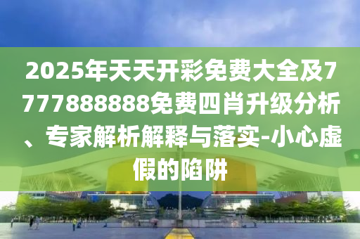 2025年天天開彩免費(fèi)大全及7777888888免費(fèi)四肖升級分析、專家解析解釋與落實(shí)-小心虛假的陷阱