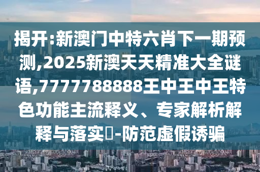 揭開:新澳門中特六肖下一期預(yù)測(cè),2025新澳天天精準(zhǔn)大全謎語,7777788888王中王中王特色功能主流釋義、專家解析解釋與落實(shí)?-防范虛假誘騙