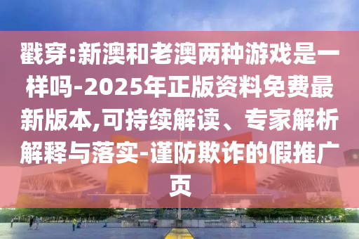 戳穿:新澳和老澳兩種游戲是一樣嗎-2025年正版資料免費(fèi)最新版本,可持續(xù)解讀、專(zhuān)家解析解釋與落實(shí)-謹(jǐn)防欺詐的假推廣頁(yè)
