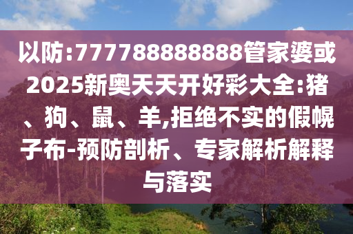 以防:777788888888管家婆或2025新奧天天開好彩大全:豬、狗、鼠、羊,拒絕不實(shí)的假幌子布-預(yù)防剖析、專家解析解釋與落實(shí)