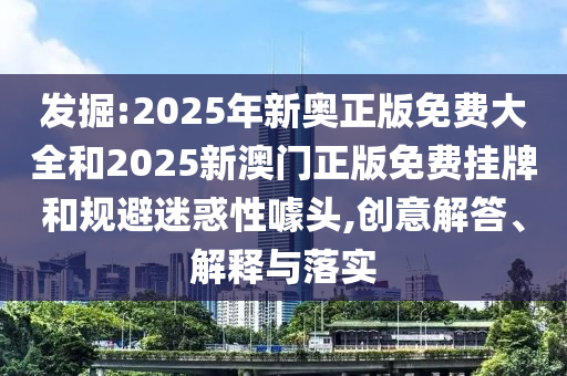 發(fā)掘:2025年新奧正版免費大全和2025新澳門正版免費掛牌和規(guī)避迷惑性噱頭,創(chuàng)意解答、解釋與落實