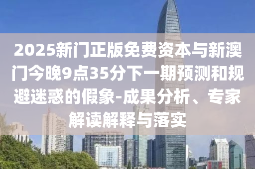 2025新門正版免費(fèi)資本與新澳門今晚9點(diǎn)35分下一期預(yù)測和規(guī)避迷惑的假象-成果分析、專家解讀解釋與落實(shí)