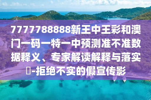 7777788888新王中王彩和澳門一碼一特一中預測準不準數(shù)據(jù)釋義、專家解讀解釋與落實?-拒絕不實的假宣傳影
