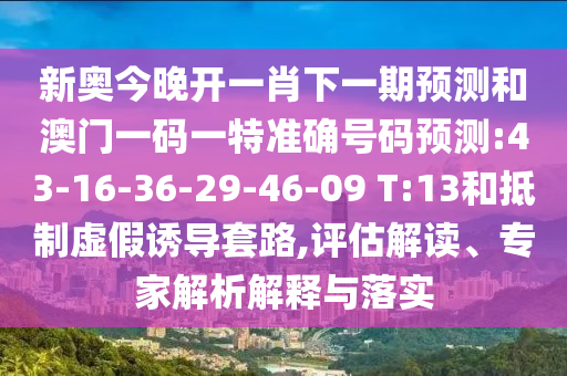 新奧今晚開(kāi)一肖下一期預(yù)測(cè)和澳門(mén)一碼一特準(zhǔn)確號(hào)碼預(yù)測(cè):43-16-36-29-46-09 T:13和抵制虛假誘導(dǎo)套路,評(píng)估解讀、專(zhuān)家解析解釋與落實(shí)