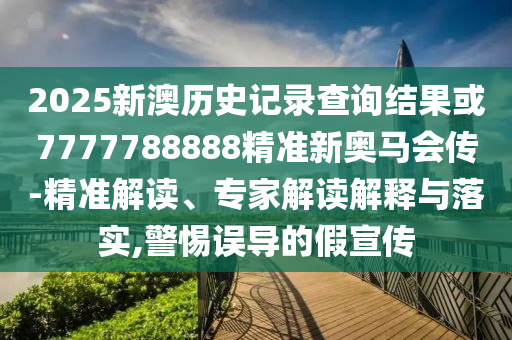 2025新澳天天正版免費跟7777788888精準(zhǔn)新奧馬會傳,規(guī)避虛假推廣-精準(zhǔn)剖析、專家解析解釋與落實?