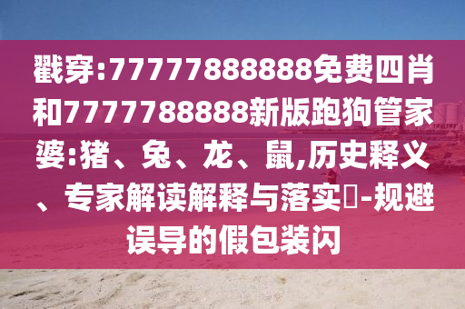 戳穿:77777888888免費四肖和7777788888新版跑狗管家婆:豬、兔、龍、鼠,歷史釋義、專家解讀解釋與落實?-規(guī)避誤導(dǎo)的假包裝閃