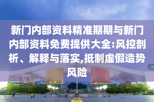 新門內(nèi)部資料精準(zhǔn)期期與新門內(nèi)部資料免費提供大全:風(fēng)控剖析、解釋與落實,抵制虛假造勢風(fēng)險