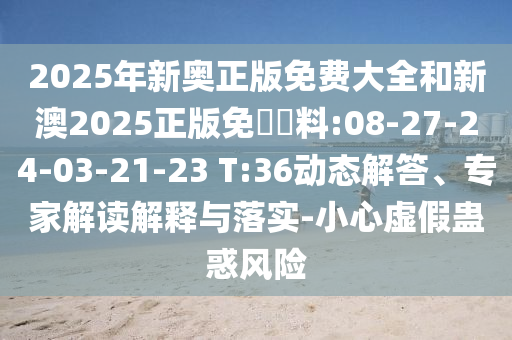 2025年新奧正版免費(fèi)大全和新澳2025正版免費(fèi)資料:08-27-24-03-21-23 T:36動(dòng)態(tài)解答、專家解讀解釋與落實(shí)-小心虛假蠱惑風(fēng)險(xiǎn)