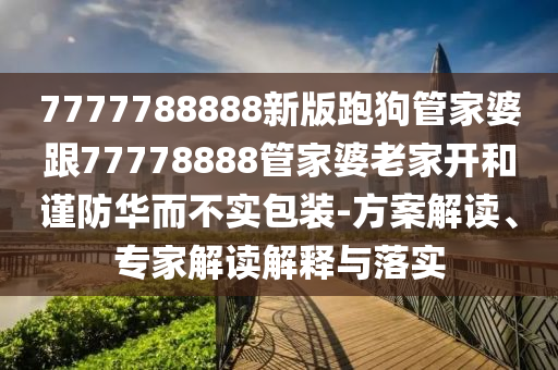 7777788888新版跑狗管家婆跟77778888管家婆老家開和謹防華而不實包裝-方案解讀、專家解讀解釋與落實
