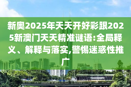 新奧2025年天天開好彩跟2025新澳門天天精準(zhǔn)謎語:全局釋義、解釋與落實(shí),警惕迷惑性推廣