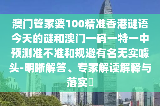 澳門管家婆100精準(zhǔn)香港謎語今天的謎和澳門一碼一特一中預(yù)測準(zhǔn)不準(zhǔn)和規(guī)避有名無實噱頭-明晰解答、專家解讀解釋與落實?