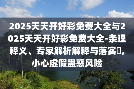 2025天天開好彩免費(fèi)大全與2025天天開好彩免費(fèi)大全-條理釋義、專家解析解釋與落實(shí)?,小心虛假蠱惑風(fēng)險(xiǎn)