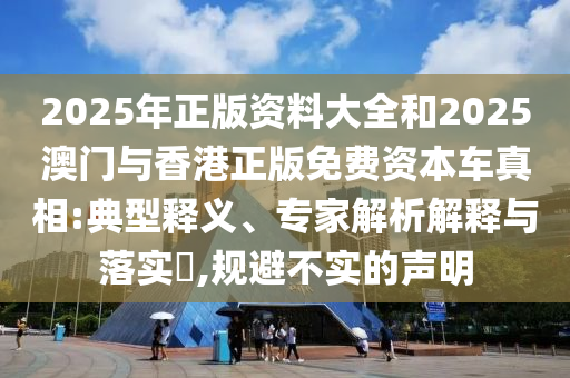 2025年正版資料大全和2025澳門與香港正版免費(fèi)資本車真相:典型釋義、專家解析解釋與落實(shí)?,規(guī)避不實(shí)的聲明