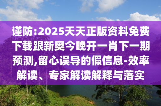 謹防:2025天天正版資料免費下載跟新奧今晚開一肖下一期預測,留心誤導的假信息-效率解讀、專家解讀解釋與落實