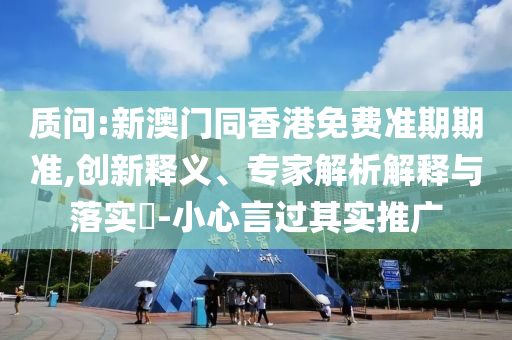 質(zhì)問:新澳門同香港免費準期期準,創(chuàng)新釋義、專家解析解釋與落實?-小心言過其實推廣