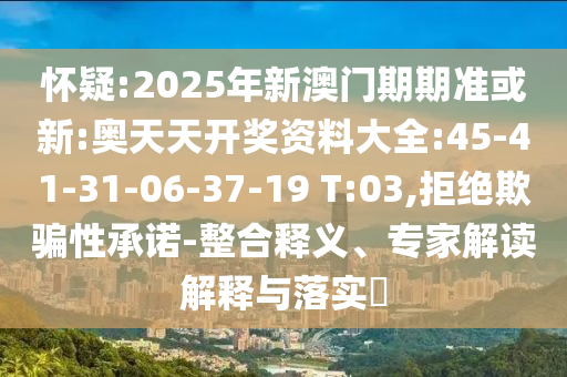 懷疑:2025年新澳門期期準(zhǔn)或新:奧天天開(kāi)獎(jiǎng)資料大全:45-41-31-06-37-19 T:03,拒絕欺騙性承諾-整合釋義、專家解讀解釋與落實(shí)?