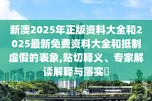 新澳2025年正版資料大全和2025最新免費(fèi)資料大全和抵制虛假的表象,貼切釋義、專家解讀解釋與落實(shí)?