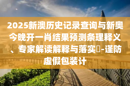 2025新澳歷史記錄查詢與新奧今晚開一肖結(jié)果預(yù)測條理釋義、專家解讀解釋與落實(shí)?-謹(jǐn)防虛假包裝計(jì)