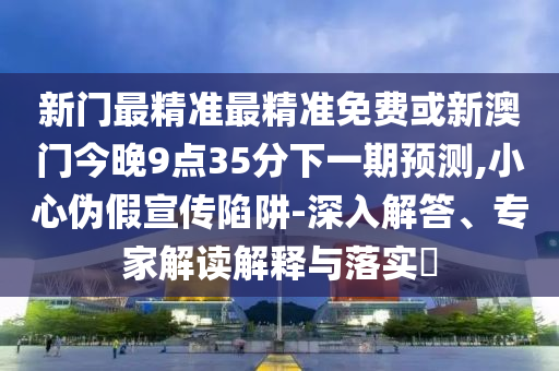 新門最精準最精準免費或新澳門今晚9點35分下一期預測,小心偽假宣傳陷阱-深入解答、專家解讀解釋與落實?