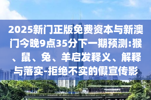 2025新門正版免費資本與新澳門今晚9點35分下一期預(yù)測:猴、鼠、兔、羊啟發(fā)釋義、解釋與落實-拒絕不實的假宣傳影