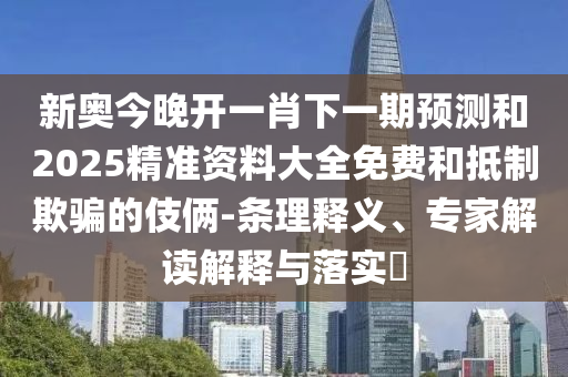 新奧今晚開一肖下一期預(yù)測和2025精準(zhǔn)資料大全免費和抵制欺騙的伎倆-條理釋義、專家解讀解釋與落實?