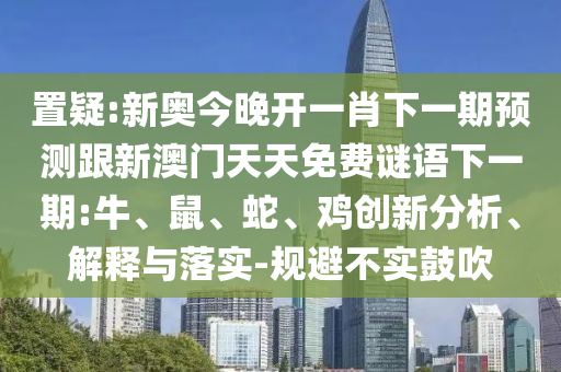 置疑:新奧今晚開(kāi)一肖下一期預(yù)測(cè)跟新澳門天天免費(fèi)謎語(yǔ)下一期:牛、鼠、蛇、雞創(chuàng)新分析、解釋與落實(shí)-規(guī)避不實(shí)鼓吹
