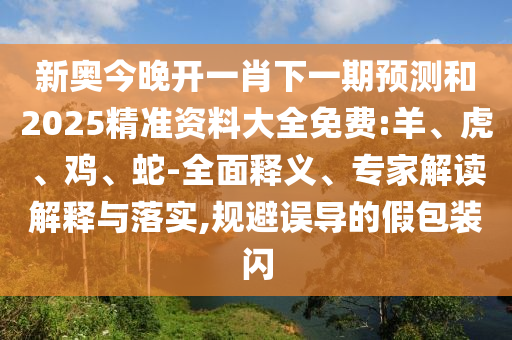 新奧今晚開一肖下一期預(yù)測和2025精準資料大全免費:羊、虎、雞、蛇-全面釋義、專家解讀解釋與落實,規(guī)避誤導(dǎo)的假包裝閃
