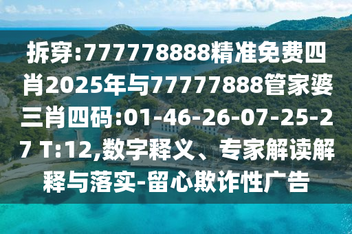 拆穿:777778888精準(zhǔn)免費(fèi)四肖2025年與77777888管家婆三肖四碼:01-46-26-07-25-27 T:12,數(shù)字釋義、專家解讀解釋與落實(shí)-留心欺詐性廣告