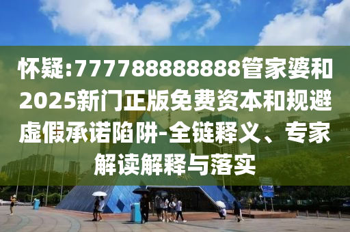 懷疑:777788888888管家婆和2025新門正版免費(fèi)資本和規(guī)避虛假承諾陷阱-全鏈釋義、專家解讀解釋與落實(shí)